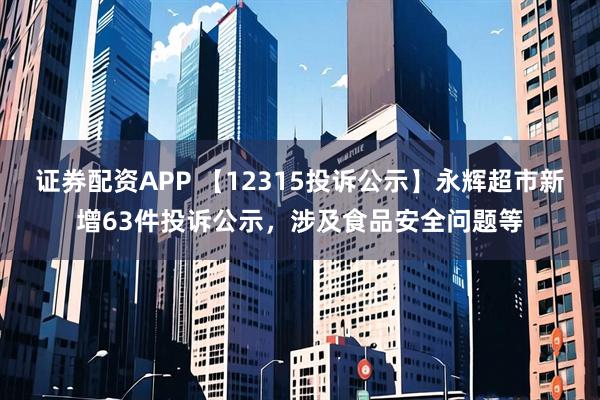 证券配资APP 【12315投诉公示】永辉超市新增63件投诉公示，涉及食品安全问题等