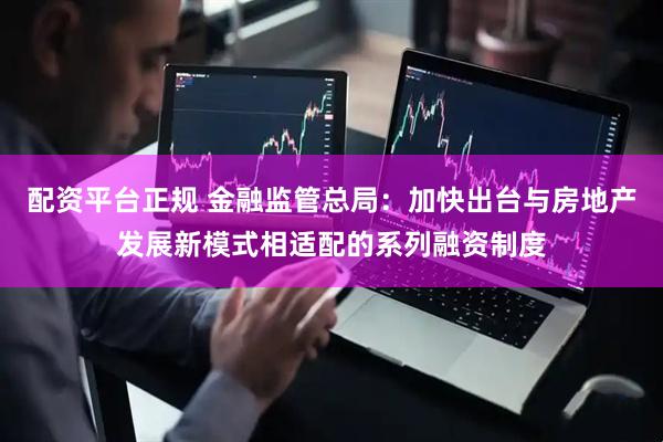 配资平台正规 金融监管总局：加快出台与房地产发展新模式相适配的系列融资制度